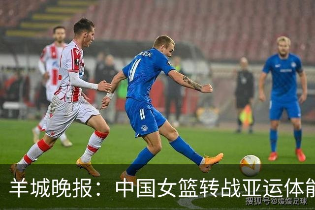 羊城晚报：中国女篮转战亚运体能承压 韩旭离队杨舒予压力更大